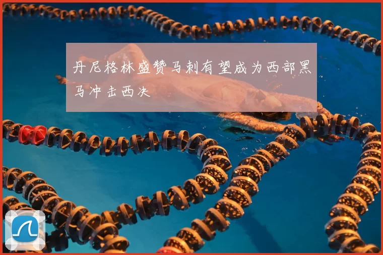 丹尼格林盛赞马刺有望成为西部黑马冲击西决