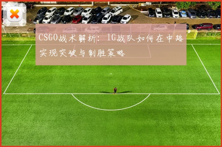 CSGO战术解析：IG战队如何在中路实现突破与制胜策略