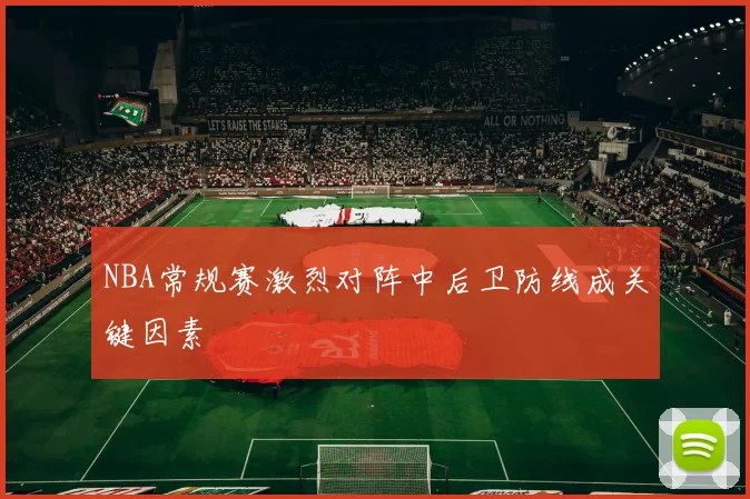 NBA常规赛激烈对阵中后卫防线成关键因素