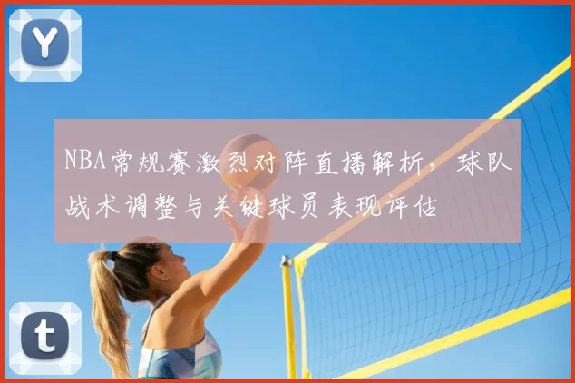 NBA常规赛激烈对阵直播解析，球队战术调整与关键球员表现评估