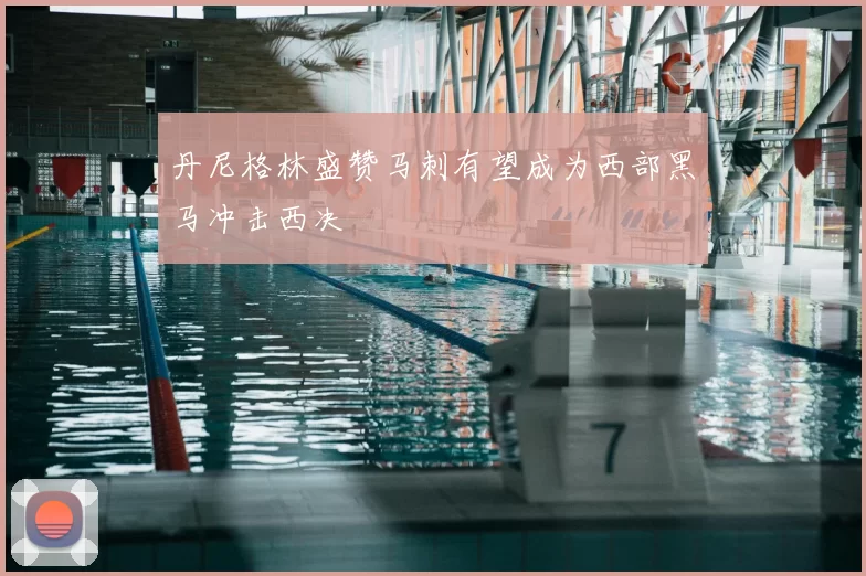 丹尼格林盛赞马刺有望成为西部黑马冲击西决