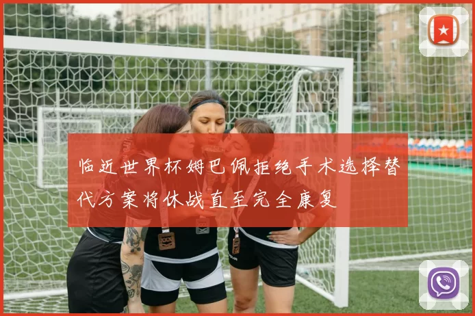 临近世界杯姆巴佩拒绝手术选择替代方案将休战直至完全康复