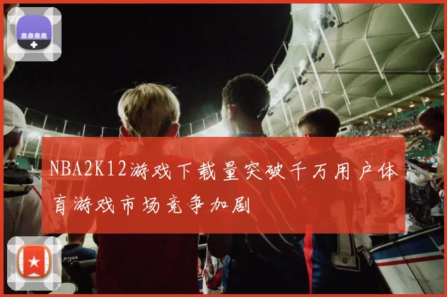 NBA2K12游戏下载量突破千万用户体育游戏市场竞争加剧