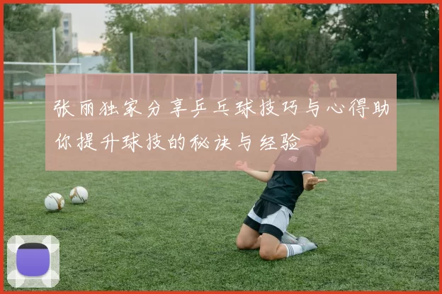 张丽独家分享乒乓球技巧与心得助你提升球技的秘诀与经验