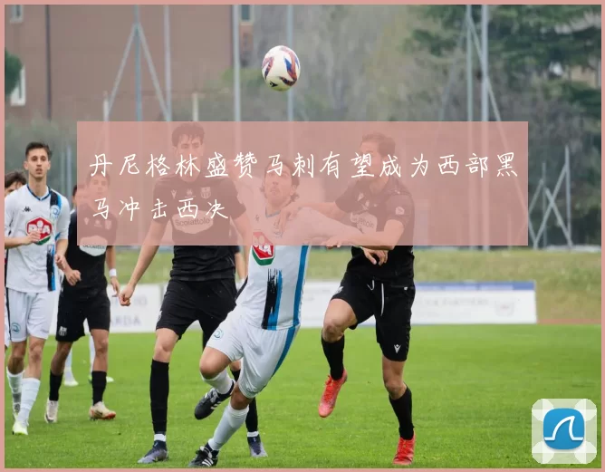 丹尼格林盛赞马刺有望成为西部黑马冲击西决