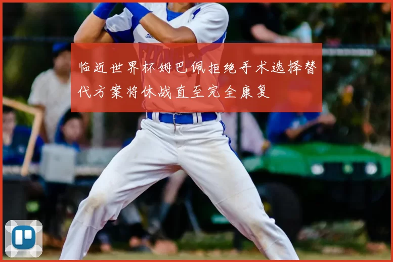 临近世界杯姆巴佩拒绝手术选择替代方案将休战直至完全康复