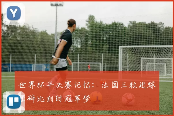 世界杯半决赛记忆:法国三粒进球击碎比利时冠军梦