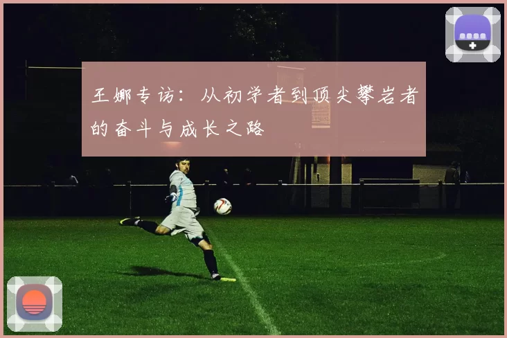 王娜专访：从初学者到顶尖攀岩者的奋斗与成长之路