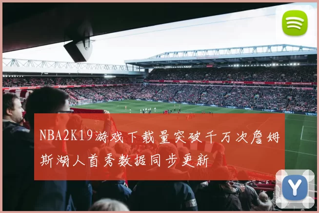 NBA2K19游戏下载量突破千万次詹姆斯湖人首秀数据同步更新