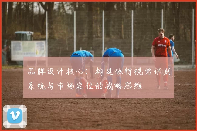 品牌设计核心：构建独特视觉识别系统与市场定位的战略思维