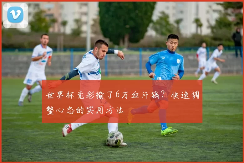世界杯竞彩输了6万血汗钱？快速调整心态的实用方法
