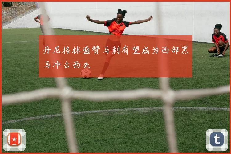 丹尼格林盛赞马刺有望成为西部黑马冲击西决