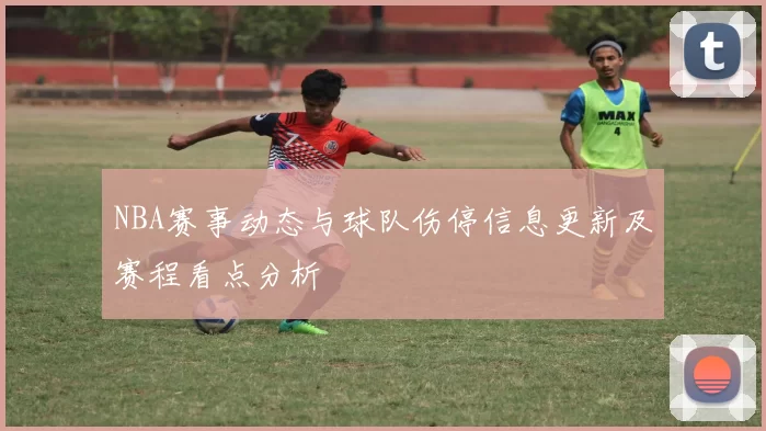 NBA赛事动态与球队伤停信息更新及赛程看点分析