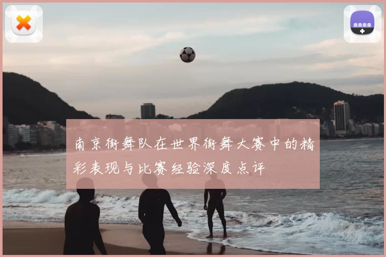 南京街舞队在世界街舞大赛中的精彩表现与比赛经验深度点评