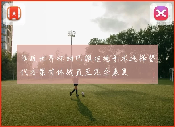 临近世界杯姆巴佩拒绝手术选择替代方案将休战直至完全康复