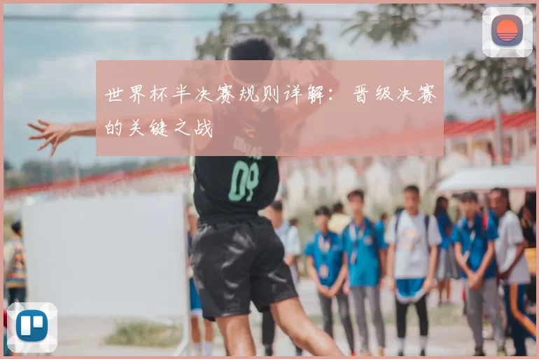 世界杯半决赛规则详解:晋级决赛的关键之战