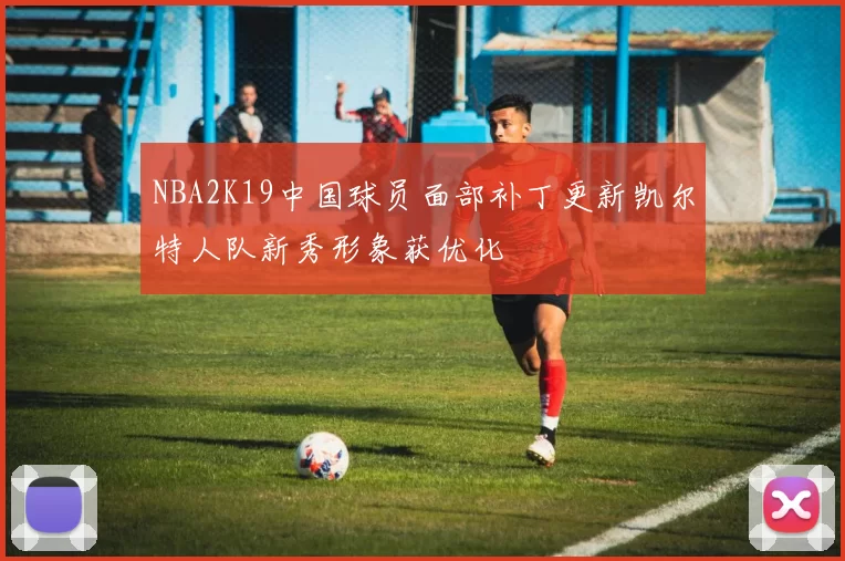 NBA2K19中国球员面部补丁更新凯尔特人队新秀形象获优化