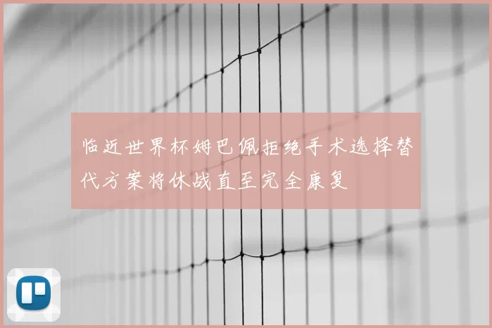 临近世界杯姆巴佩拒绝手术选择替代方案将休战直至完全康复