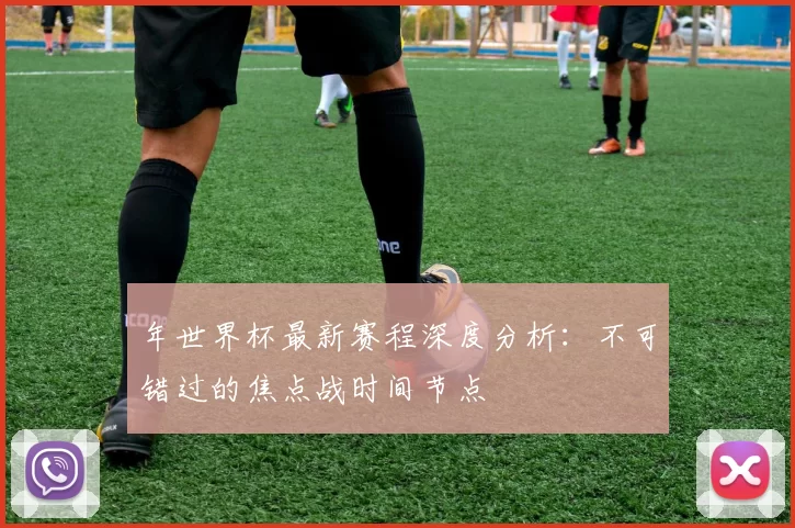 年世界杯最新赛程深度分析：不可错过的焦点战时间节点