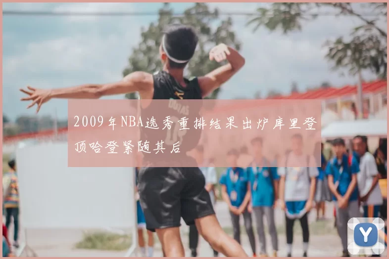 2009年NBA选秀重排结果出炉库里登顶哈登紧随其后