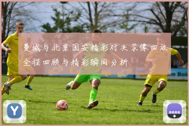 曼城与北京国安精彩对决录像回放全程回顾与精彩瞬间分析