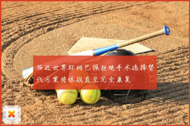 临近世界杯姆巴佩拒绝手术选择替代方案将休战直至完全康复