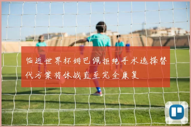 临近世界杯姆巴佩拒绝手术选择替代方案将休战直至完全康复