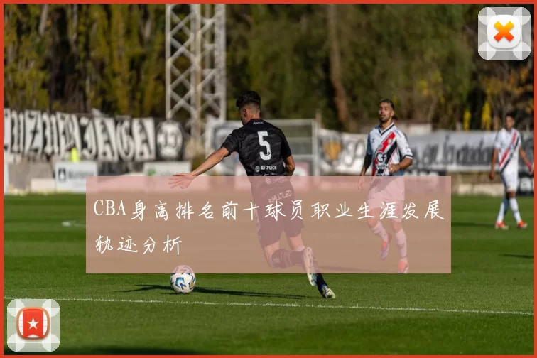 CBA身高排名前十球员职业生涯发展轨迹分析