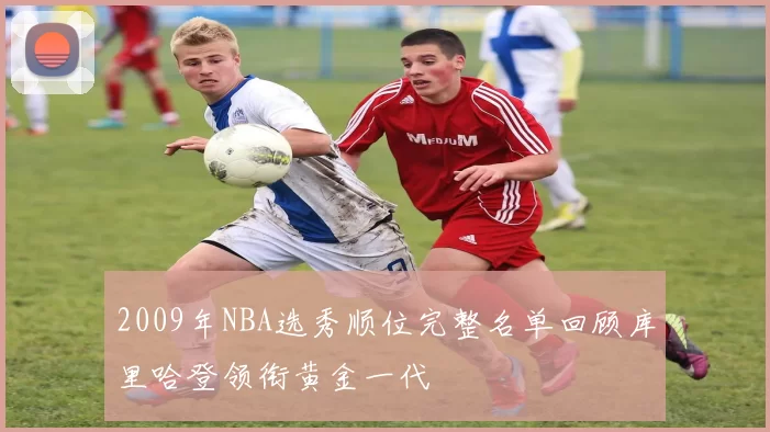 2009年NBA选秀顺位完整名单回顾库里哈登领衔黄金一代