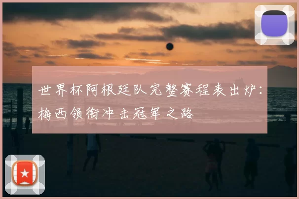 世界杯阿根廷队完整赛程表出炉:梅西领衔冲击冠军之路