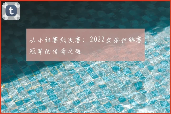 从小组赛到决赛：2022女排世锦赛冠军的传奇之路