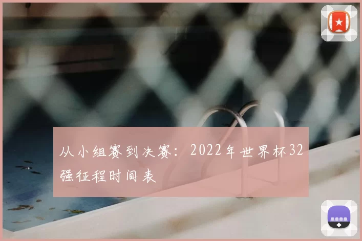 从小组赛到决赛：2022年世界杯32强征程时间表
