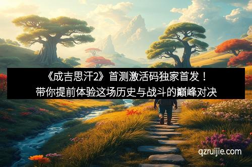《成吉思汗2》首测激活码独家首发！带你提前体验这场历史与战斗的巅峰对决