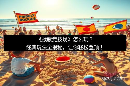 《战歌竞技场》怎么玩？经典玩法全揭秘，让你轻松登顶！